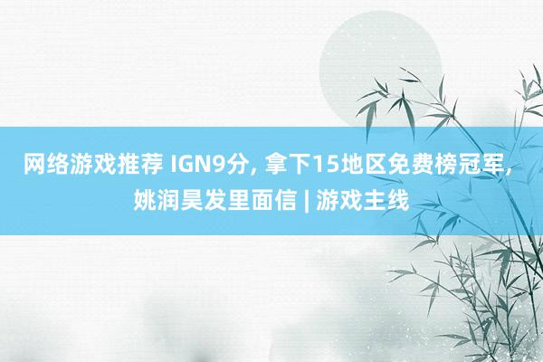 网络游戏推荐 IGN9分, 拿下15地区免费榜冠军, 姚润昊发里面信 | 游戏主线