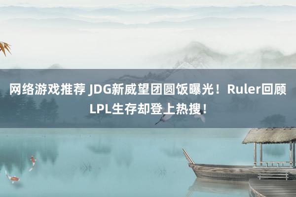 网络游戏推荐 JDG新威望团圆饭曝光！Ruler回顾LPL生存却登上热搜！