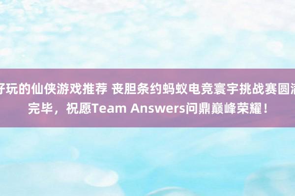 好玩的仙侠游戏推荐 丧胆条约蚂蚁电竞寰宇挑战赛圆满完毕，祝愿Team Answers问鼎巅峰荣耀！