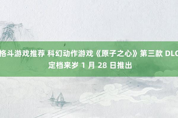 格斗游戏推荐 科幻动作游戏《原子之心》第三款 DLC 定档来岁 1 月 28 日推出