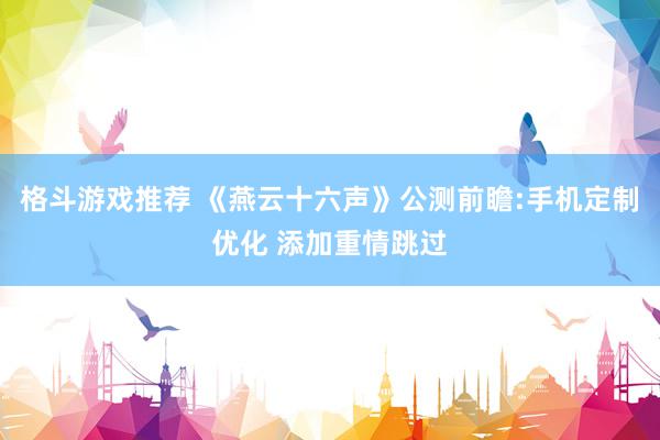 格斗游戏推荐 《燕云十六声》公测前瞻:手机定制优化 添加重情跳过