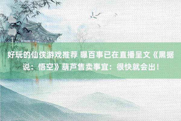 好玩的仙侠游戏推荐 曝百事已在直播呈文《黑据说：悟空》葫芦售卖事宜：很快就会出！