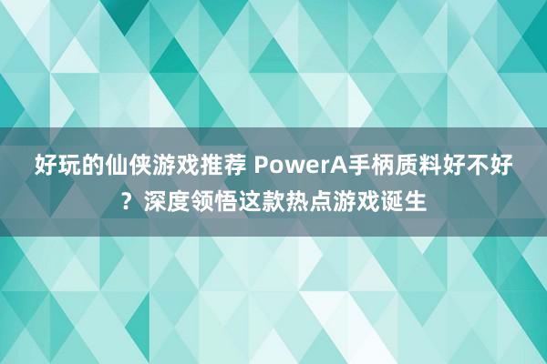 好玩的仙侠游戏推荐 PowerA手柄质料好不好？深度领悟这款热点游戏诞生