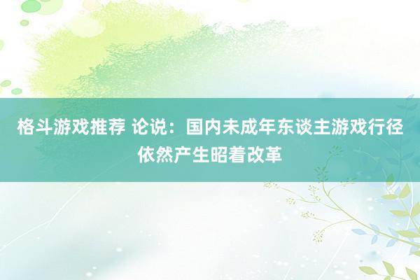 格斗游戏推荐 论说：国内未成年东谈主游戏行径依然产生昭着改革