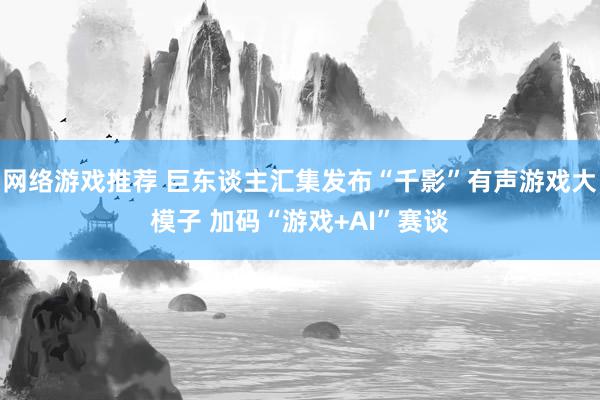 网络游戏推荐 巨东谈主汇集发布“千影”有声游戏大模子 加码“游戏+AI”赛谈