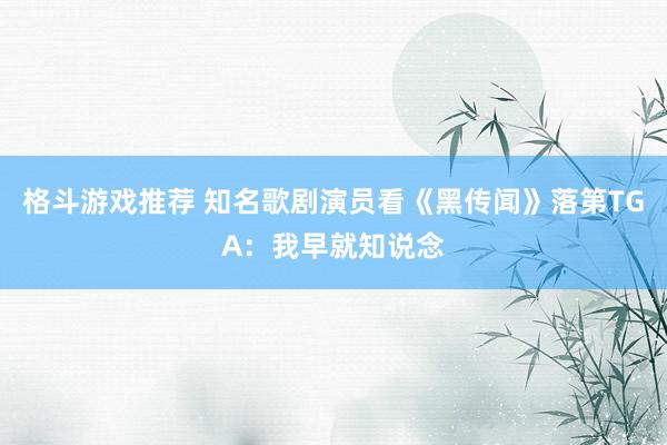 格斗游戏推荐 知名歌剧演员看《黑传闻》落第TGA：我早就知说念