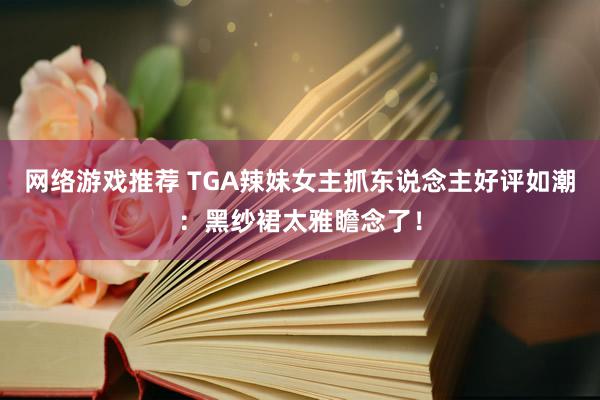 网络游戏推荐 TGA辣妹女主抓东说念主好评如潮：黑纱裙太雅瞻念了！