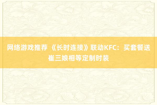 网络游戏推荐 《长时连接》联动KFC：买套餐送崔三娘相等定制时装