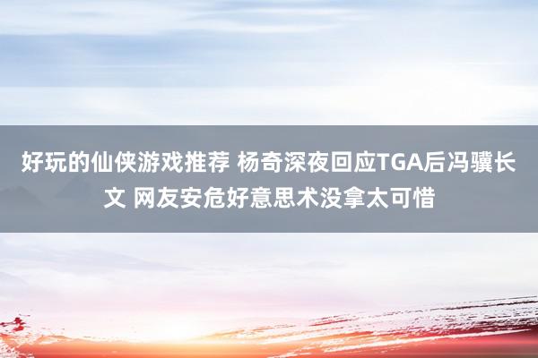 好玩的仙侠游戏推荐 杨奇深夜回应TGA后冯骥长文 网友安危好意思术没拿太可惜