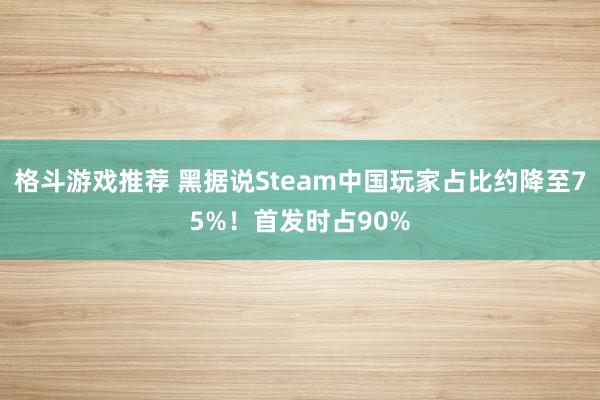 格斗游戏推荐 黑据说Steam中国玩家占比约降至75%！首发时占90%