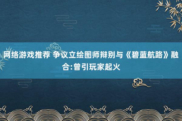 网络游戏推荐 争议立绘图师辩别与《碧蓝航路》融合:曾引玩家起火