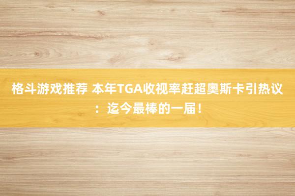 格斗游戏推荐 本年TGA收视率赶超奥斯卡引热议：迄今最棒的一届！