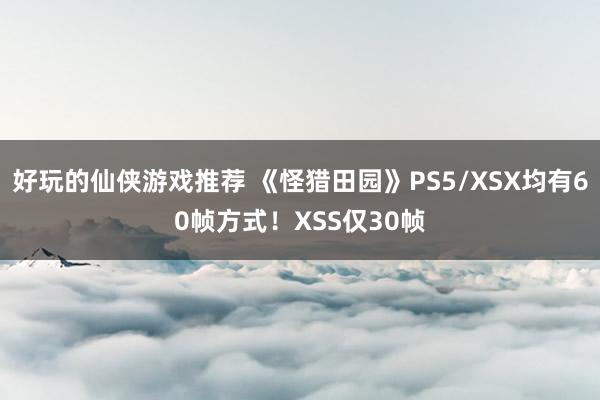 好玩的仙侠游戏推荐 《怪猎田园》PS5/XSX均有60帧方式！XSS仅30帧