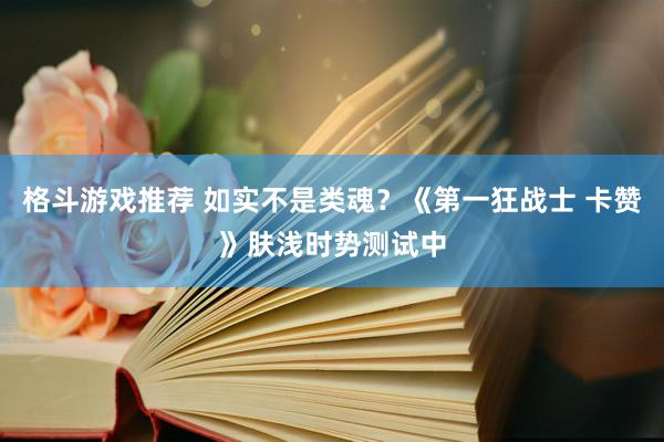 格斗游戏推荐 如实不是类魂？《第一狂战士 卡赞》肤浅时势测试中