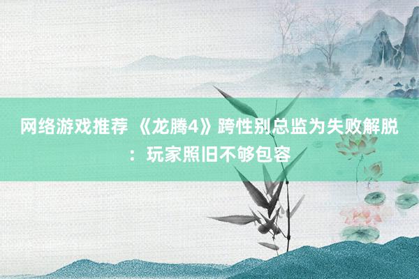 网络游戏推荐 《龙腾4》跨性别总监为失败解脱：玩家照旧不够包容