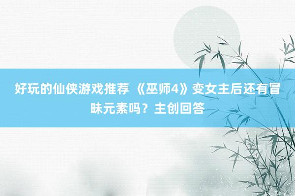 好玩的仙侠游戏推荐 《巫师4》变女主后还有冒昧元素吗？主创回答