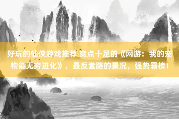 好玩的仙侠游戏推荐 爽点十足的《网游：我的宠物能无穷进化》，最反套路的景况，强势霸榜！