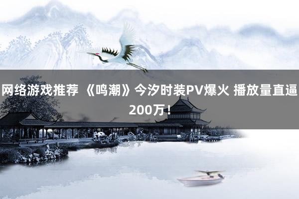 网络游戏推荐 《鸣潮》今汐时装PV爆火 播放量直逼200万！