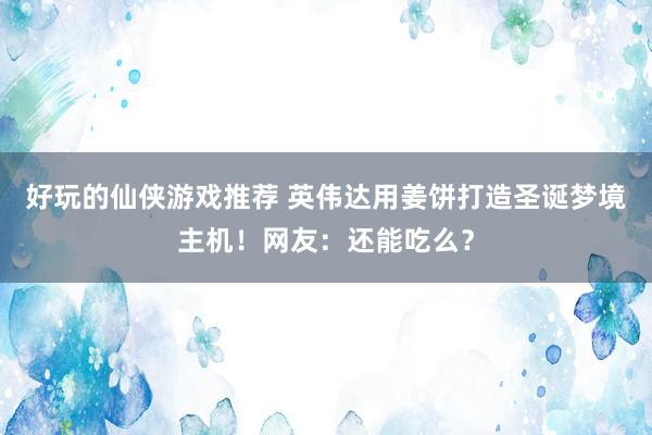 好玩的仙侠游戏推荐 英伟达用姜饼打造圣诞梦境主机！网友：还能吃么？