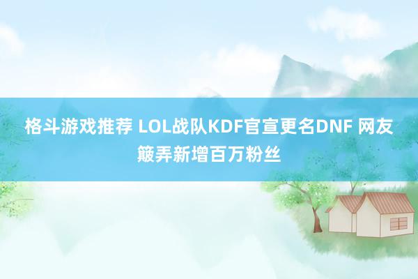 格斗游戏推荐 LOL战队KDF官宣更名DNF 网友簸弄新增百万粉丝