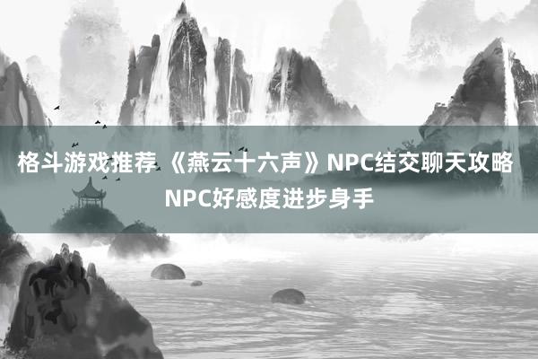 格斗游戏推荐 《燕云十六声》NPC结交聊天攻略 NPC好感度进步身手