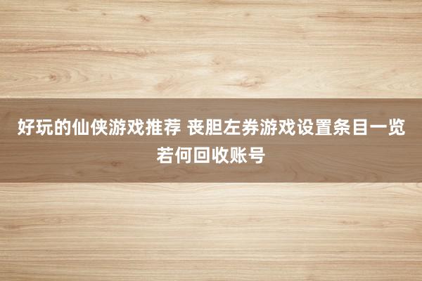 好玩的仙侠游戏推荐 丧胆左券游戏设置条目一览若何回收账号