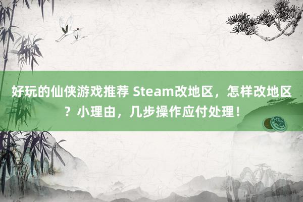 好玩的仙侠游戏推荐 Steam改地区，怎样改地区？小理由，几步操作应付处理！