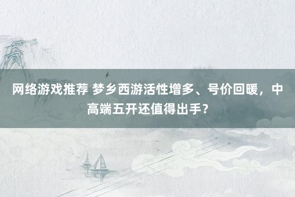 网络游戏推荐 梦乡西游活性增多、号价回暖，中高端五开还值得出手？