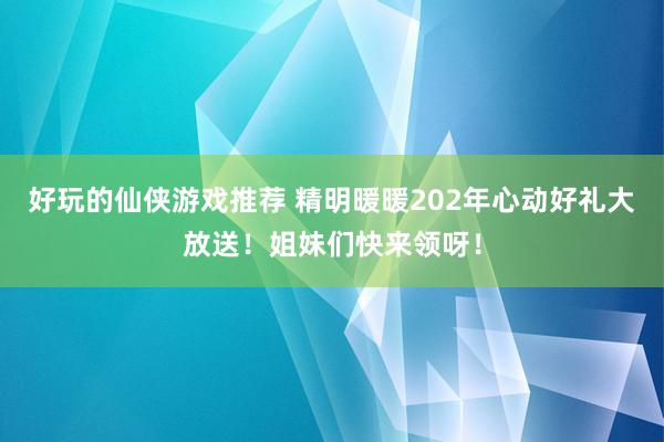 好玩的仙侠游戏推荐 精明暖暖202年心动好礼大放送！姐妹们快来领呀！