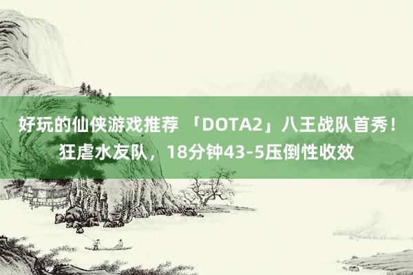 好玩的仙侠游戏推荐 「DOTA2」八王战队首秀！狂虐水友队，18分钟43-5压倒性收效