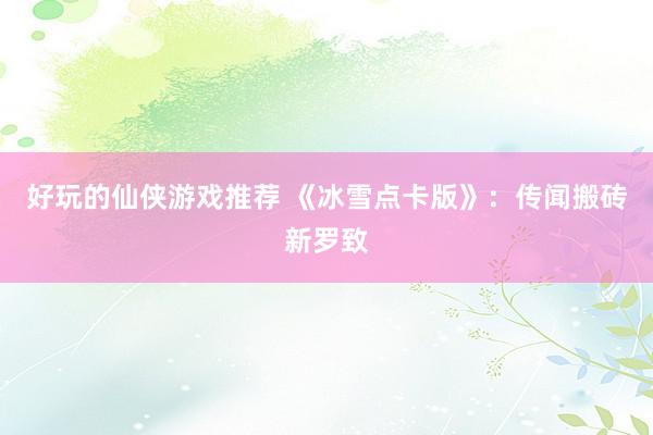 好玩的仙侠游戏推荐 《冰雪点卡版》：传闻搬砖新罗致