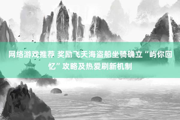 网络游戏推荐 奖励飞天海盗船坐骑确立“屿你回忆”攻略及热爱刷新机制