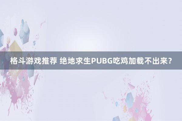 格斗游戏推荐 绝地求生PUBG吃鸡加载不出来？