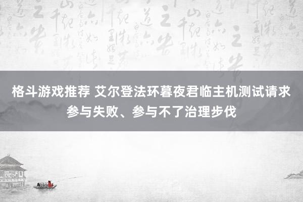 格斗游戏推荐 艾尔登法环暮夜君临主机测试请求参与失败、参与不了治理步伐