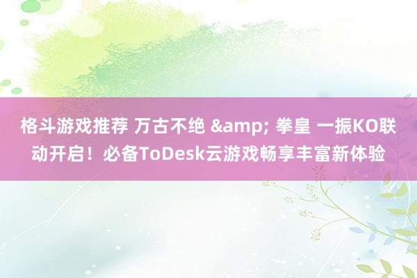 格斗游戏推荐 万古不绝 & 拳皇 一振KO联动开启！必备ToDesk云游戏畅享丰富新体验