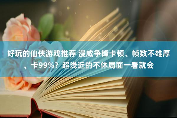 好玩的仙侠游戏推荐 漫威争锋卡顿、帧数不雄厚、卡99%？超浅近的不休局面一看就会