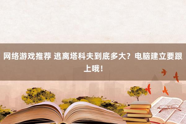 网络游戏推荐 逃离塔科夫到底多大？电脑建立要跟上哦！