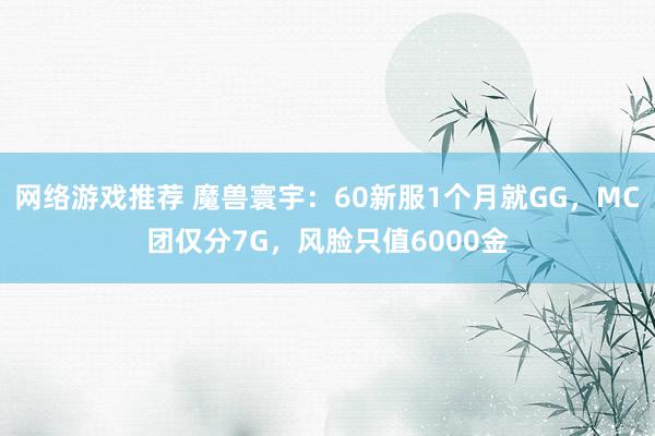 网络游戏推荐 魔兽寰宇：60新服1个月就GG，MC团仅分7G，风脸只值6000金