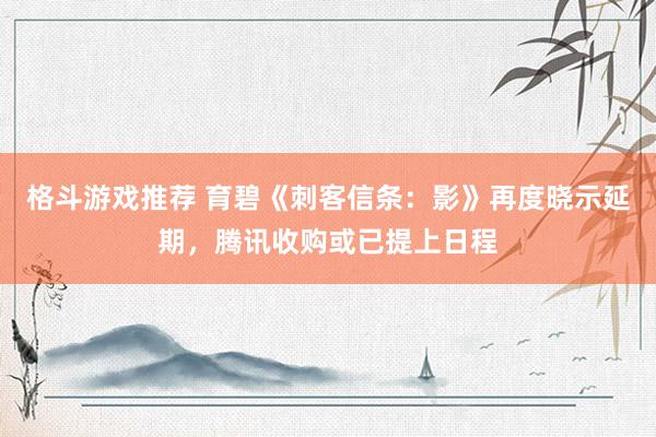 格斗游戏推荐 育碧《刺客信条：影》再度晓示延期，腾讯收购或已提上日程