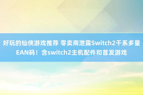 好玩的仙侠游戏推荐 零卖商泄露Switch2干系多量EAN码！含switch2主机配件和首发游戏