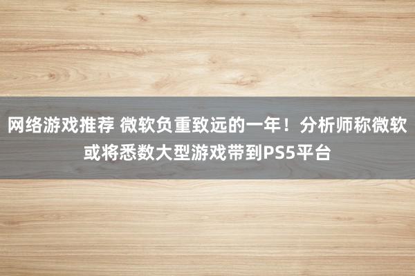 网络游戏推荐 微软负重致远的一年！分析师称微软或将悉数大型游戏带到PS5平台