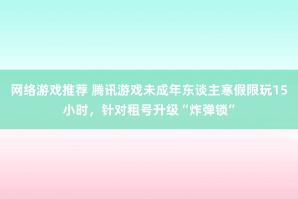 网络游戏推荐 腾讯游戏未成年东谈主寒假限玩15小时，针对租号升级“炸弹锁”