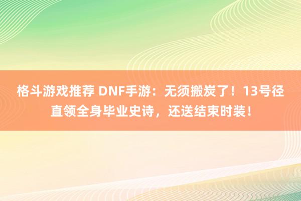 格斗游戏推荐 DNF手游：无须搬炭了！13号径直领全身毕业史诗，还送结束时装！