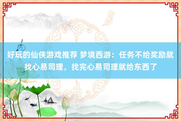 好玩的仙侠游戏推荐 梦境西游：任务不给奖励就找心易司理，找完心易司理就给东西了