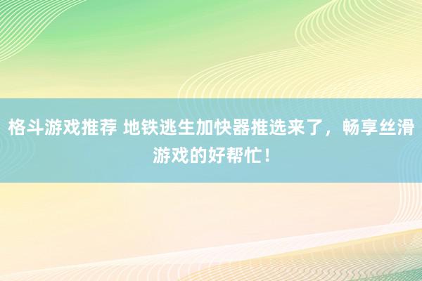 格斗游戏推荐 地铁逃生加快器推选来了，畅享丝滑游戏的好帮忙！