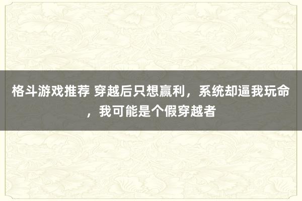 格斗游戏推荐 穿越后只想赢利，系统却逼我玩命，我可能是个假穿越者