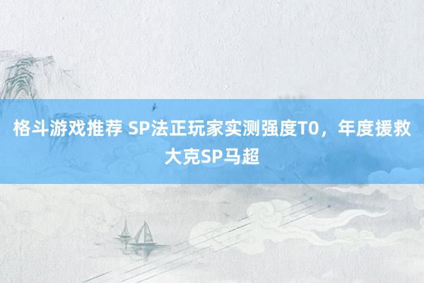 格斗游戏推荐 SP法正玩家实测强度T0，年度援救大克SP马超