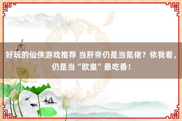 好玩的仙侠游戏推荐 当肝帝仍是当氪佬？依我看，仍是当“欧皇”最吃香！