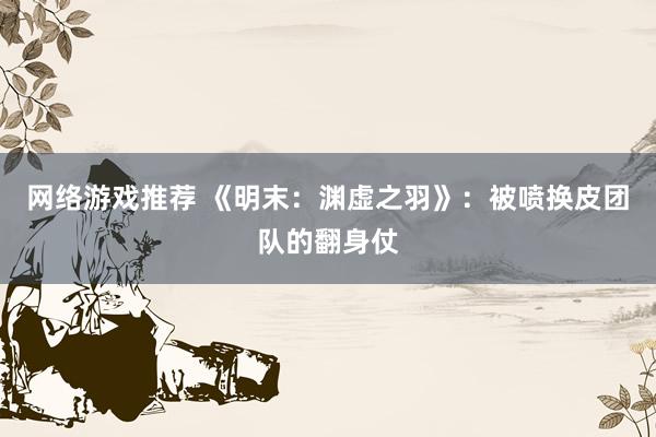 网络游戏推荐 《明末：渊虚之羽》：被喷换皮团队的翻身仗