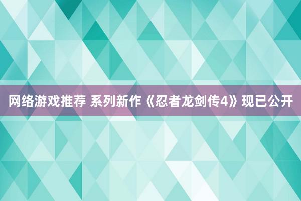 网络游戏推荐 系列新作《忍者龙剑传4》现已公开